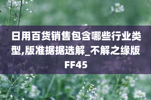 日用百货销售包含哪些行业类型,版准据据选解_不解之缘版FF45