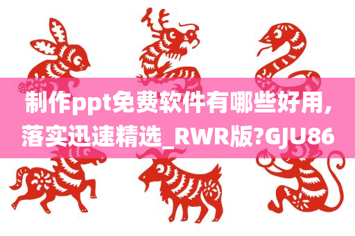 制作ppt免费软件有哪些好用,落实迅速精选_RWR版?GJU86