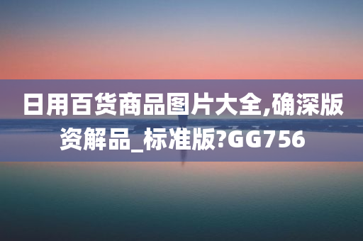 日用百货商品图片大全,确深版资解品_标准版?GG756