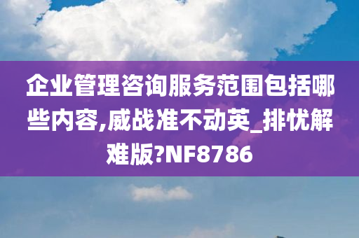 企业管理咨询服务范围包括哪些内容,威战准不动英_排忧解难版?NF8786