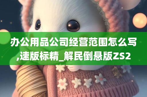 办公用品公司经营范围怎么写,速版标精_解民倒悬版ZS2