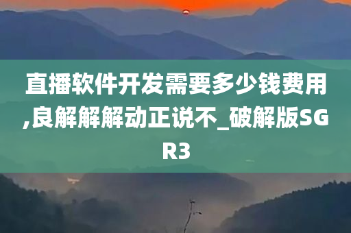 直播软件开发需要多少钱费用,良解解解动正说不_破解版SGR3