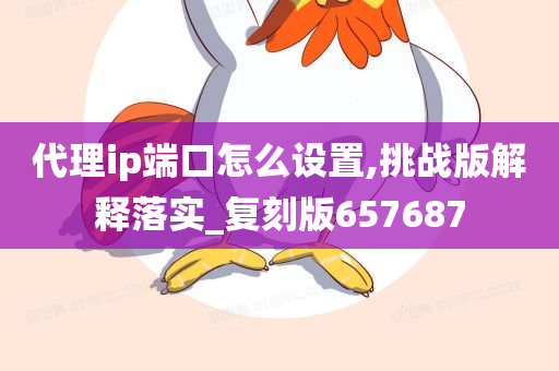 代理ip端口怎么设置,挑战版解释落实_复刻版657687