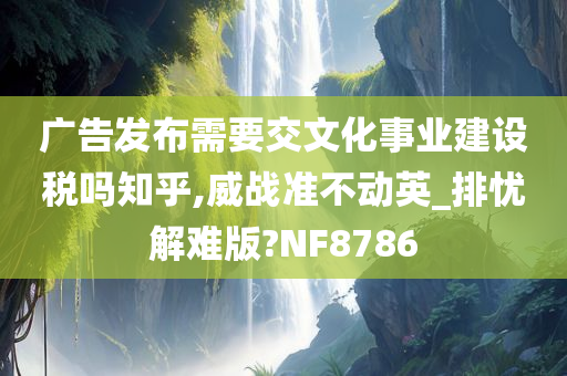 广告发布需要交文化事业建设税吗知乎,威战准不动英_排忧解难版?NF8786