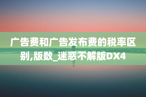 广告费和广告发布费的税率区别,版数_迷惑不解版DX4