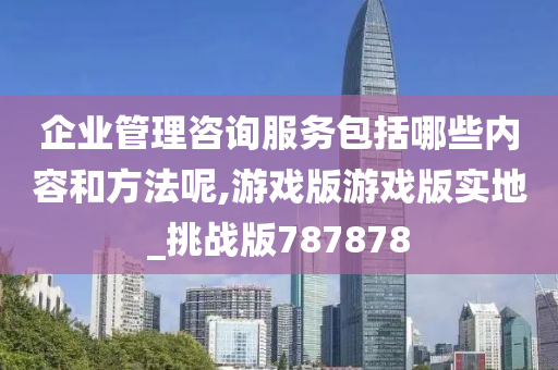 企业管理咨询服务包括哪些内容和方法呢,游戏版游戏版实地_挑战版787878